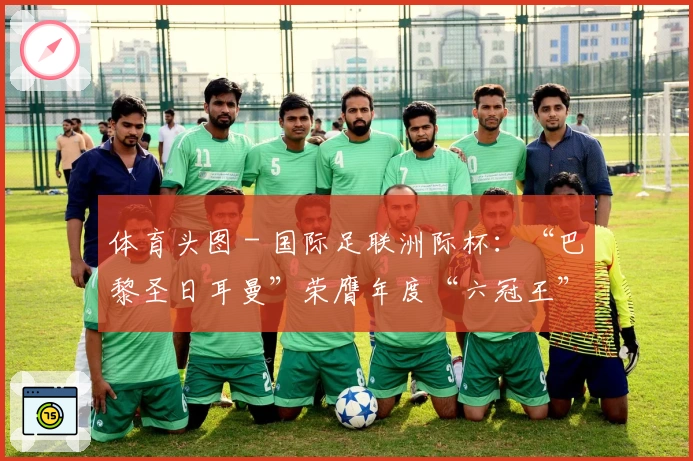 体育头图 - 国际足联洲际杯：“巴黎圣日耳曼”荣膺年度“六冠王”
