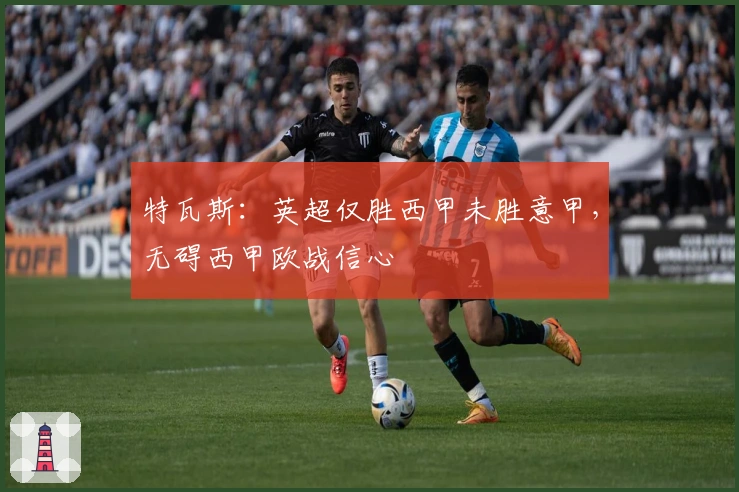特瓦斯：英超仅胜西甲未胜意甲，无碍西甲欧战信心