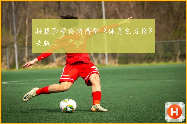 孙颖莎带伤拼搏登《体育生活报》头版