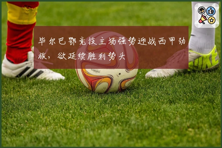 毕尔巴鄂竞技主场强势迎战西甲劲旅，欲延续胜利势头