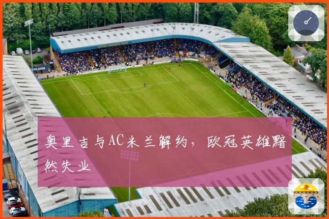 奥里吉与AC米兰解约，欧冠英雄黯然失业