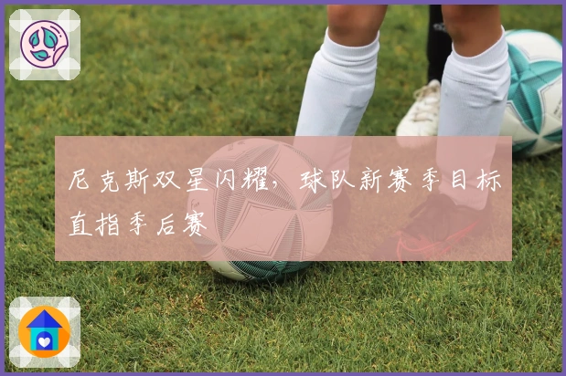 尼克斯双星闪耀，球队新赛季目标直指季后赛