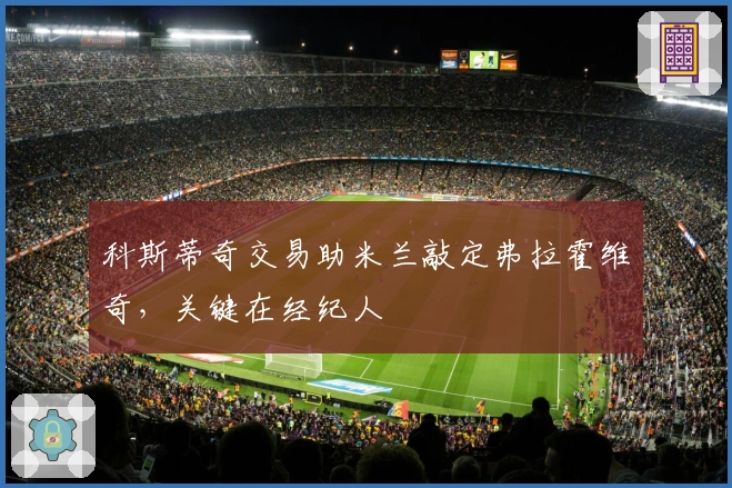 科斯蒂奇交易助米兰敲定弗拉霍维奇，关键在经纪人