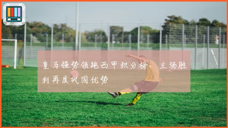 皇马强势领跑西甲积分榜，主场胜利再度巩固优势