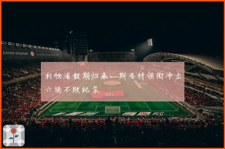 利物浦假期归来，斯洛特领衔冲击六场不败纪录