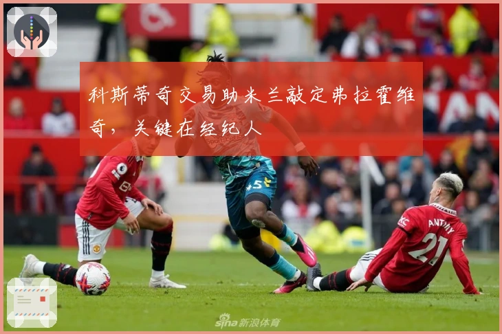 科斯蒂奇交易助米兰敲定弗拉霍维奇，关键在经纪人