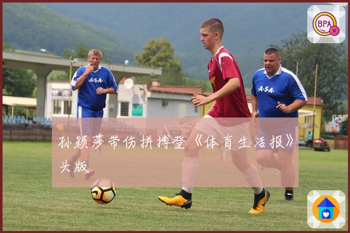 孙颖莎带伤拼搏登《体育生活报》头版
