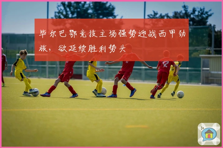 毕尔巴鄂竞技主场强势迎战西甲劲旅，欲延续胜利势头