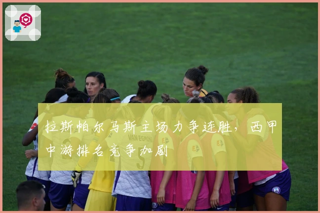 拉斯帕尔马斯主场力争连胜，西甲中游排名竞争加剧
