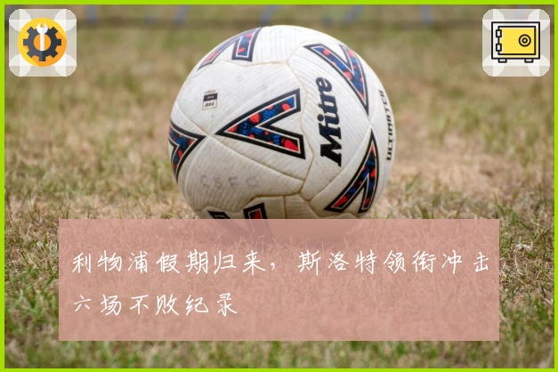 利物浦假期归来,斯洛特领衔冲击六场不败纪录