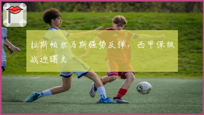 拉斯帕尔马斯强势反弹，西甲保级战迎曙光