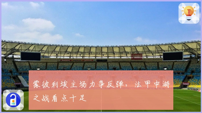 蒙彼利埃主场力争反弹，法甲中游之战看点十足