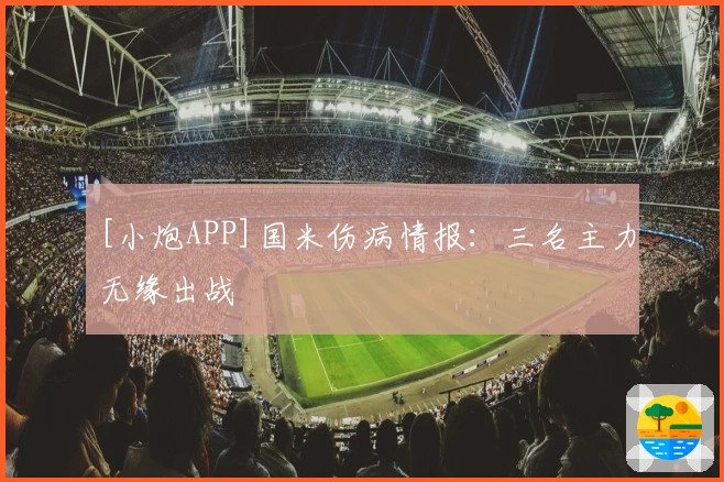 [小炮APP]国米伤病情报：三名主力无缘出战