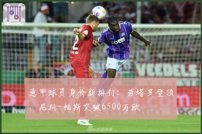 意甲球员身价新排行：劳塔罗登顶，尼科-帕斯突破6500万欧