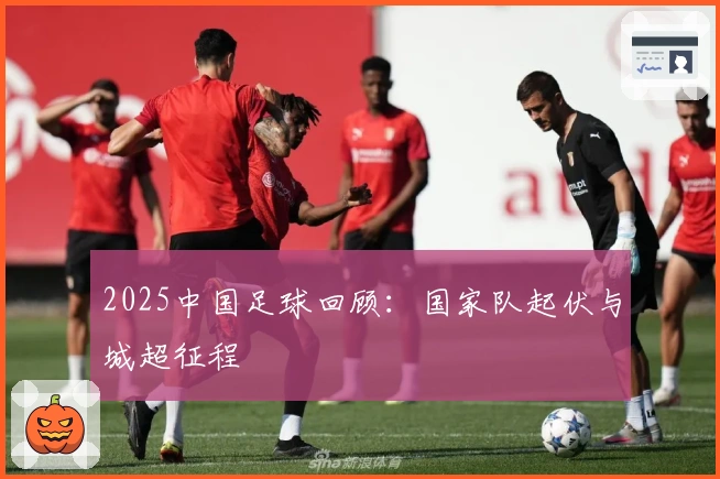 2025中国足球回顾：国家队起伏与城超征程