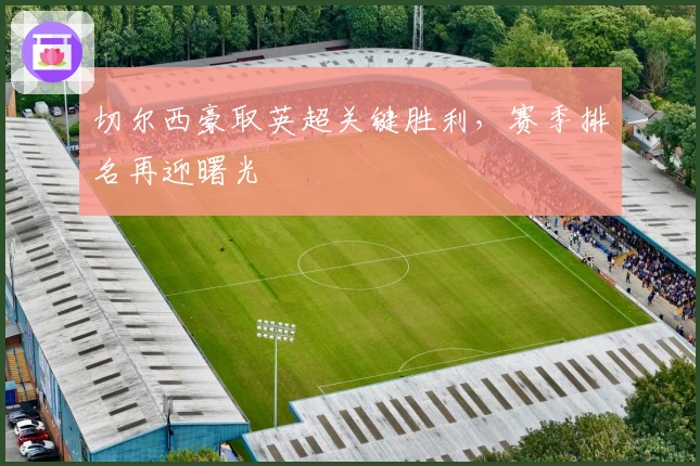 切尔西豪取英超关键胜利，赛季排名再迎曙光