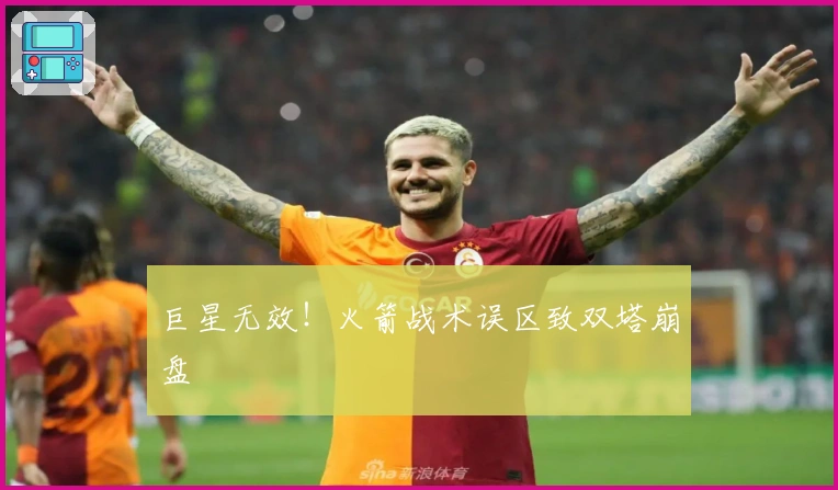 巨星无效！火箭战术误区致双塔崩盘