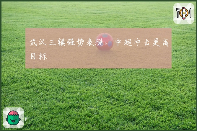 武汉三镇强势表现，中超冲击更高目标