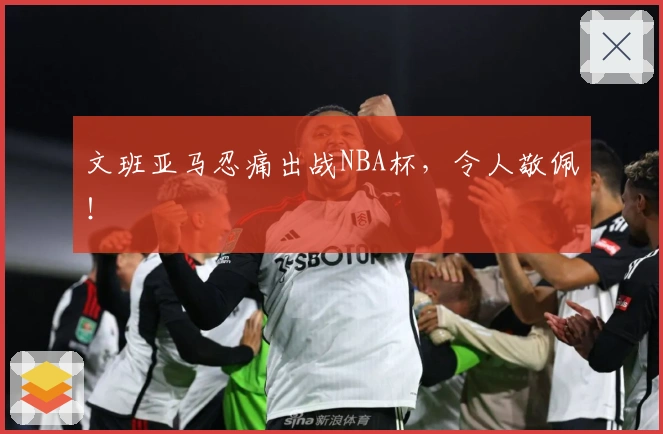 文班亚马忍痛出战NBA杯，令人敬佩！