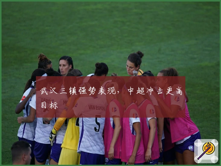 武汉三镇强势表现，中超冲击更高目标